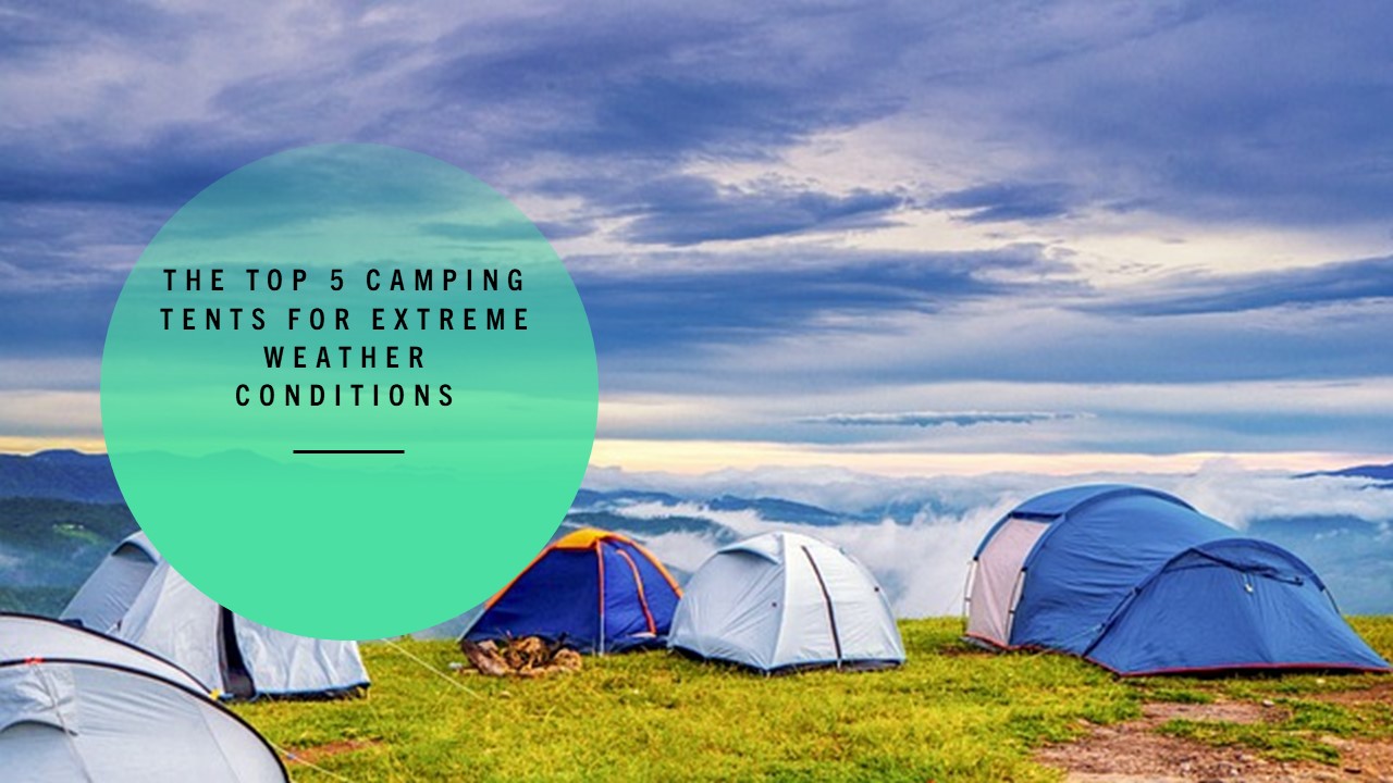 The Top 5 Camping Tents for Extreme Weather Conditions